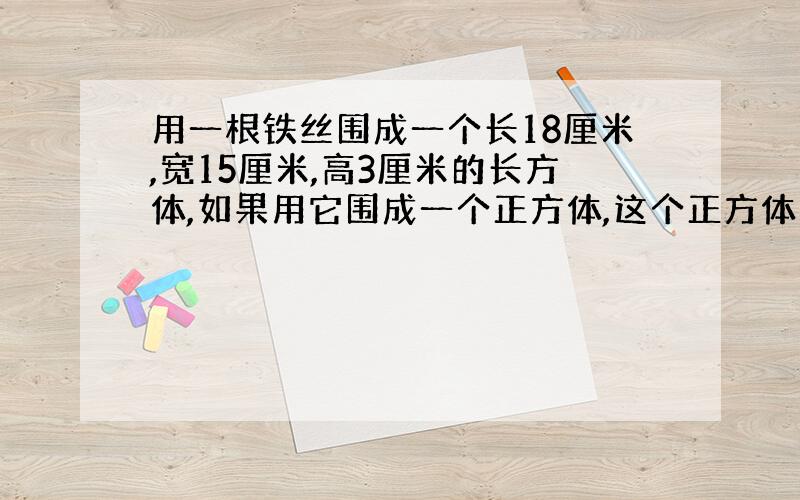 用一根铁丝围成一个长18厘米,宽15厘米,高3厘米的长方体,如果用它围成一个正方体,这个正方体的表面积