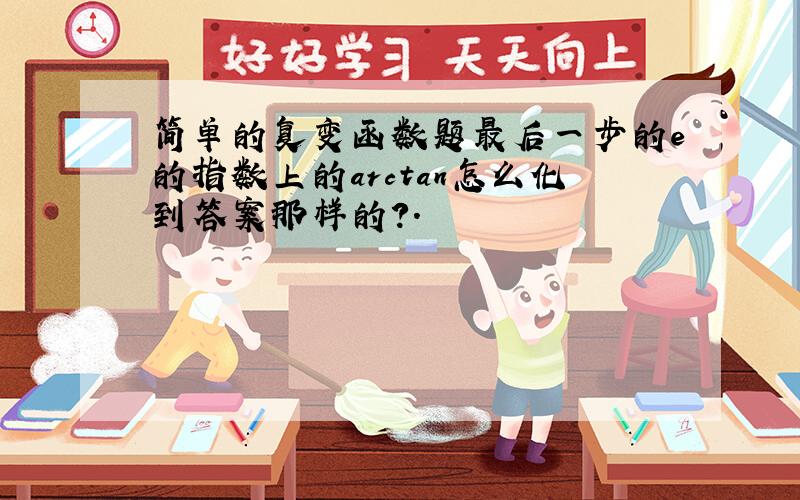 简单的复变函数题最后一步的e的指数上的arctan怎么化到答案那样的?.