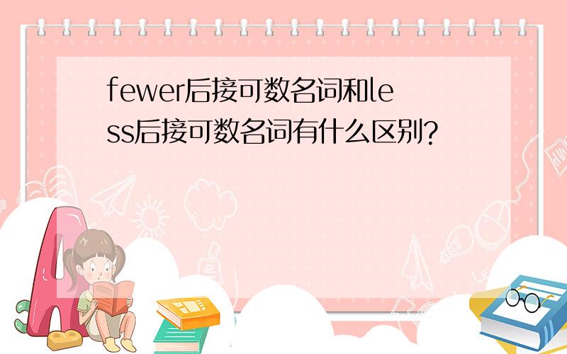 fewer后接可数名词和less后接可数名词有什么区别?