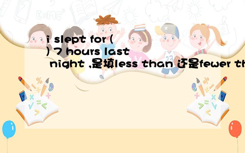 i slept for ( ) 7 hours last night ,是填less than 还是fewer than