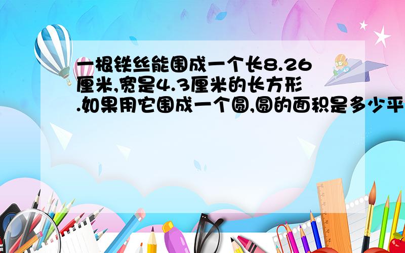 一根铁丝能围成一个长8.26厘米,宽是4.3厘米的长方形.如果用它围成一个圆,圆的面积是多少平方厘米?