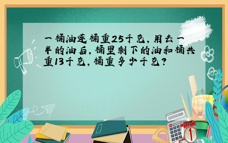 一桶油连桶重25千克,用去一半的油后,桶里剩下的油和桶共重13千克,桶重多少千克?