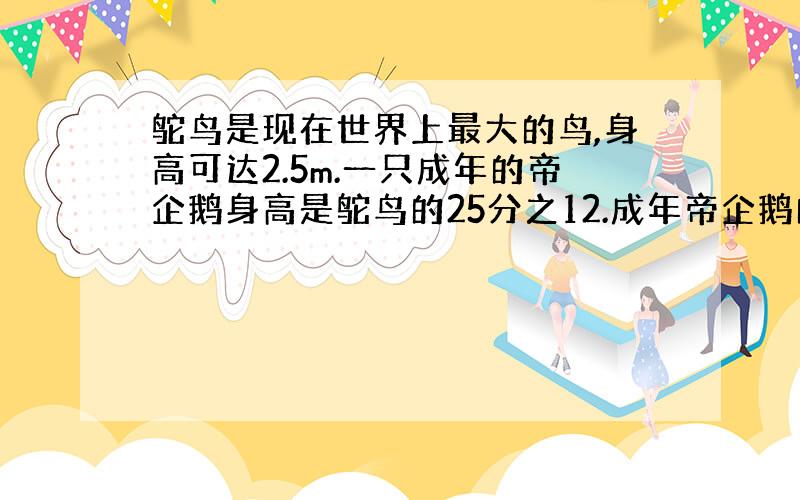 鸵鸟是现在世界上最大的鸟,身高可达2.5m.一只成年的帝企鹅身高是鸵鸟的25分之12.成年帝企鹅的身高是多少