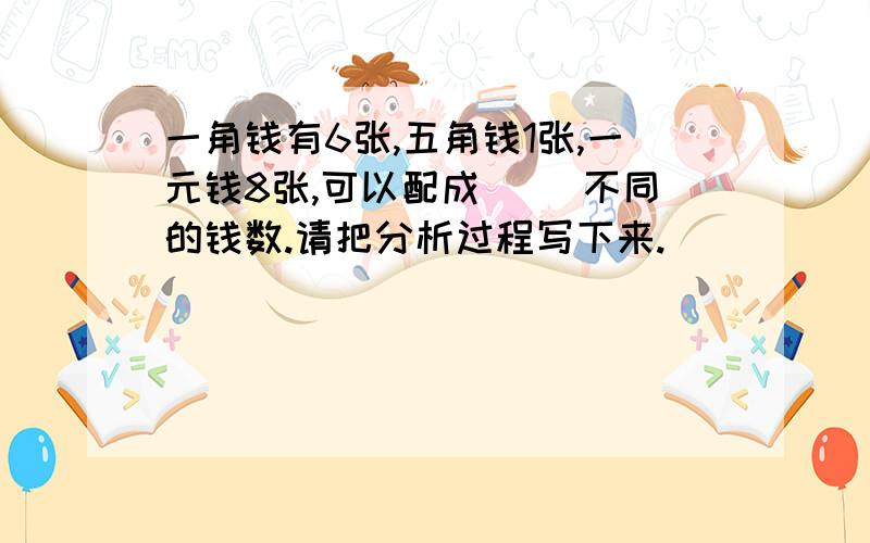 一角钱有6张,五角钱1张,一元钱8张,可以配成（ ）不同的钱数.请把分析过程写下来.