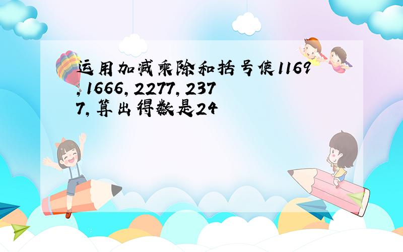 运用加减乘除和括号使1169,1666,2277,2377,算出得数是24