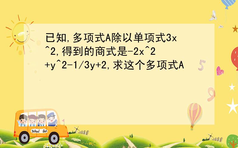 已知,多项式A除以单项式3x^2,得到的商式是-2x^2+y^2-1/3y+2,求这个多项式A