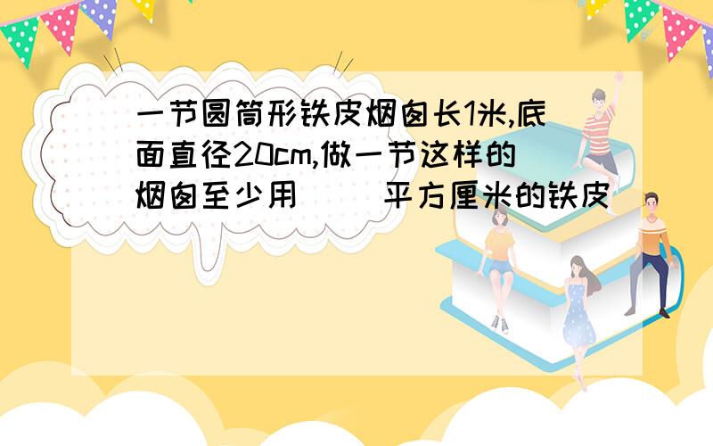 一节圆筒形铁皮烟囱长1米,底面直径20cm,做一节这样的烟囱至少用( )平方厘米的铁皮