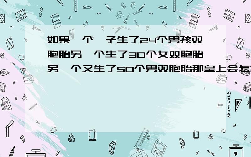 如果一个妃子生了24个男孩双胞胎另一个生了30个女双胞胎另一个又生了50个男双胞胎那皇上会怎样皇后会怎样国家会怎样