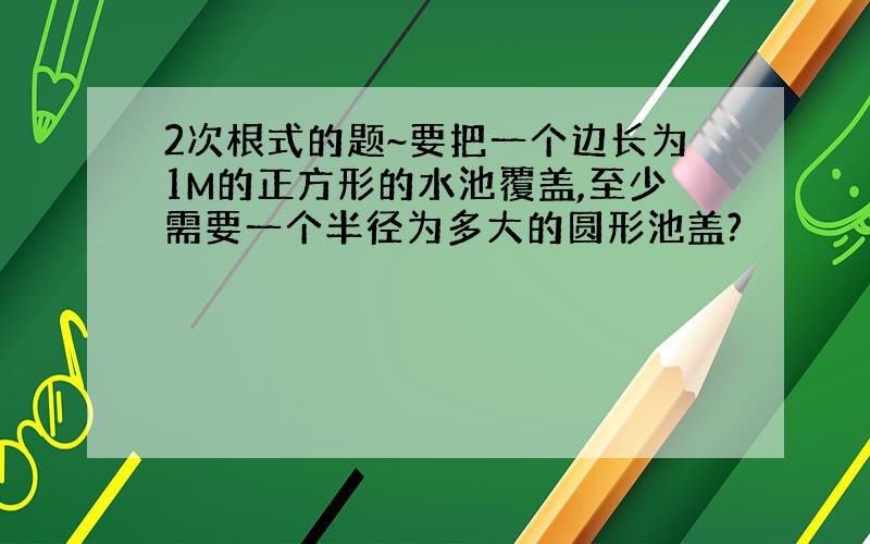 2次根式的题~要把一个边长为1M的正方形的水池覆盖,至少需要一个半径为多大的圆形池盖?