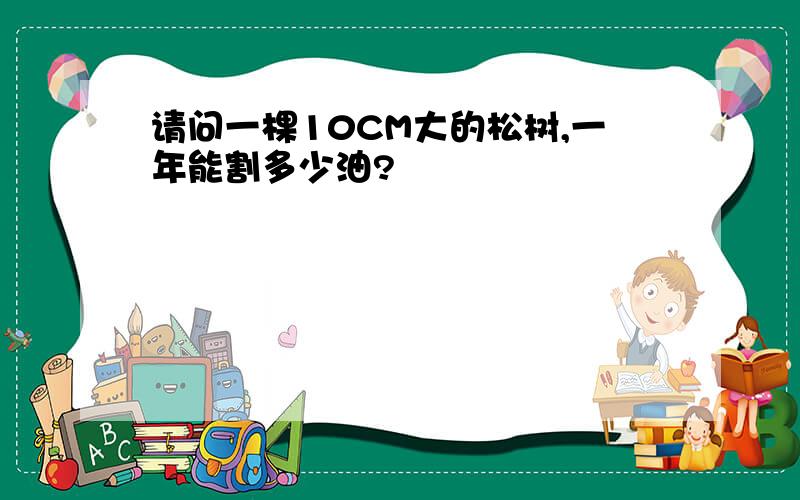 请问一棵10CM大的松树,一年能割多少油?