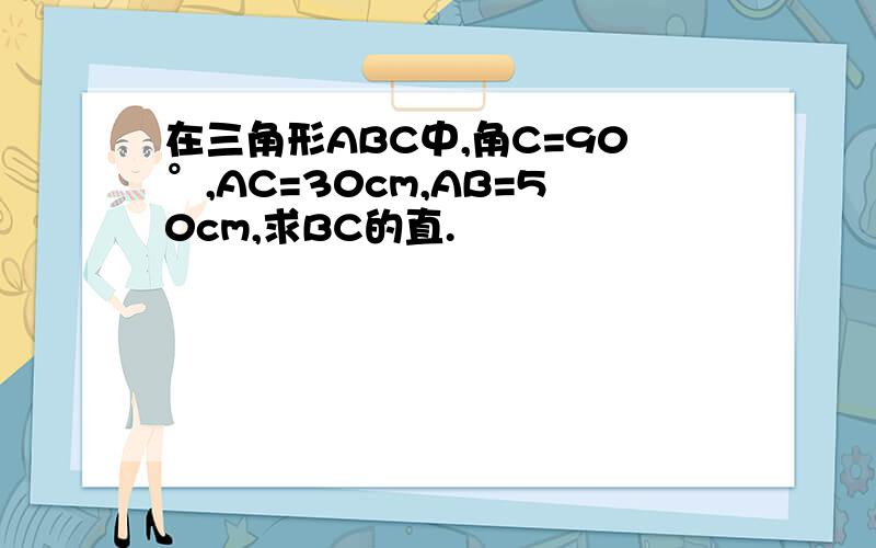 在三角形ABC中,角C=90°,AC=30cm,AB=50cm,求BC的直.