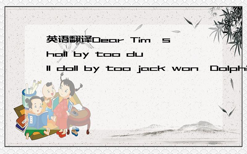 英语翻译Dear Tim,shall by too dull doll by too jack won,Dolphin