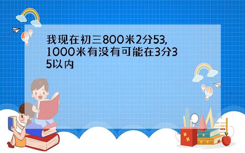 我现在初三800米2分53,1000米有没有可能在3分35以内