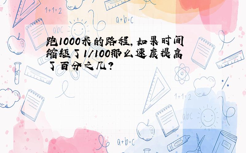 跑1000米的路程,如果时间缩短了1/100那么速度提高了百分之几?