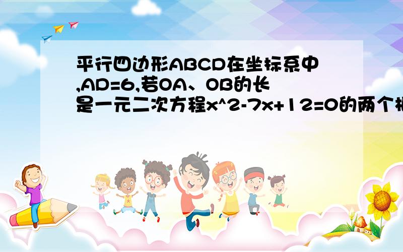 平行四边形ABCD在坐标系中,AD=6,若OA、OB的长是一元二次方程x^2-7x+12=0的两个根,且OA＞OB．