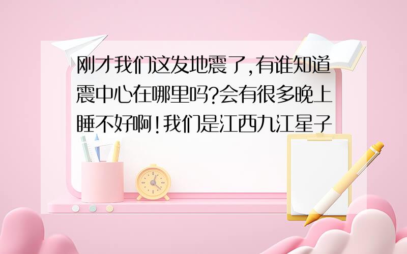 刚才我们这发地震了,有谁知道震中心在哪里吗?会有很多晚上睡不好啊!我们是江西九江星子