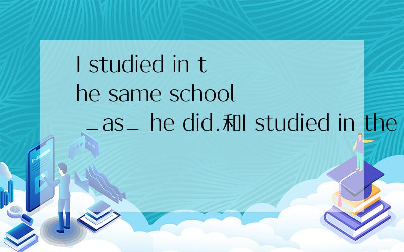 I studied in the same school _as_ he did.和I studied in the s