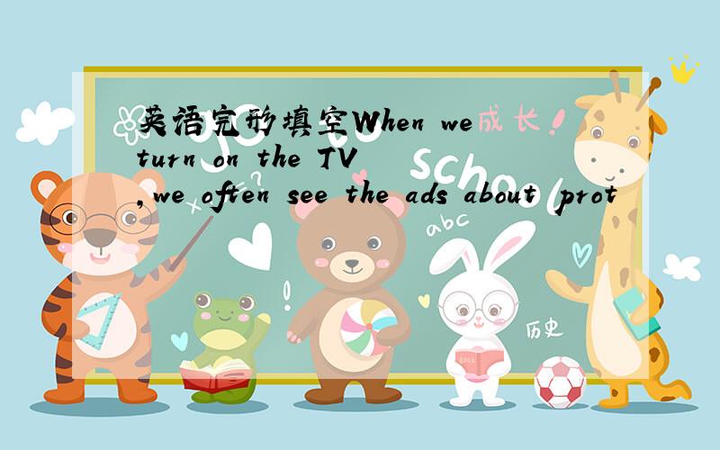 英语完形填空When we turn on the TV,we often see the ads about prot