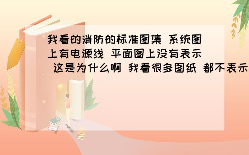 我看的消防的标准图集 系统图上有电源线 平面图上没有表示 这是为什么啊 我看很多图纸 都不表示电