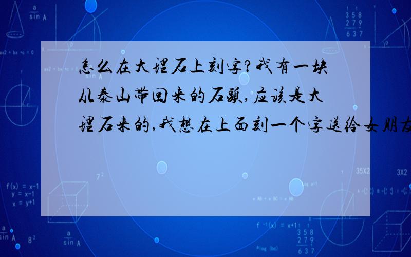 怎么在大理石上刻字?我有一块从泰山带回来的石头,应该是大理石来的,我想在上面刻一个字送给女朋友,请问有没有朋友知道在深圳