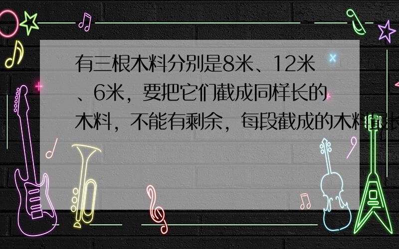 有三根木料分别是8米、12米、6米，要把它们截成同样长的木料，不能有剩余，每段截成的木料最长是多少米？