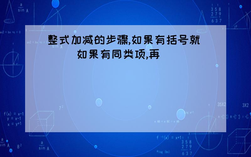 整式加减的步骤,如果有括号就（ ）如果有同类项,再（ ）