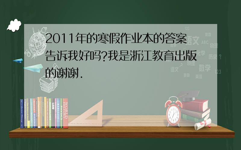 2011年的寒假作业本的答案告诉我好吗?我是浙江教育出版的谢谢.