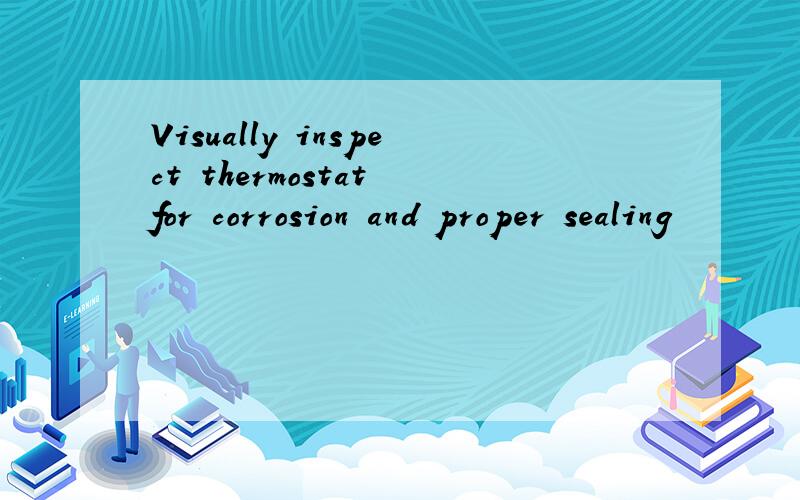 Visually inspect thermostat for corrosion and proper sealing