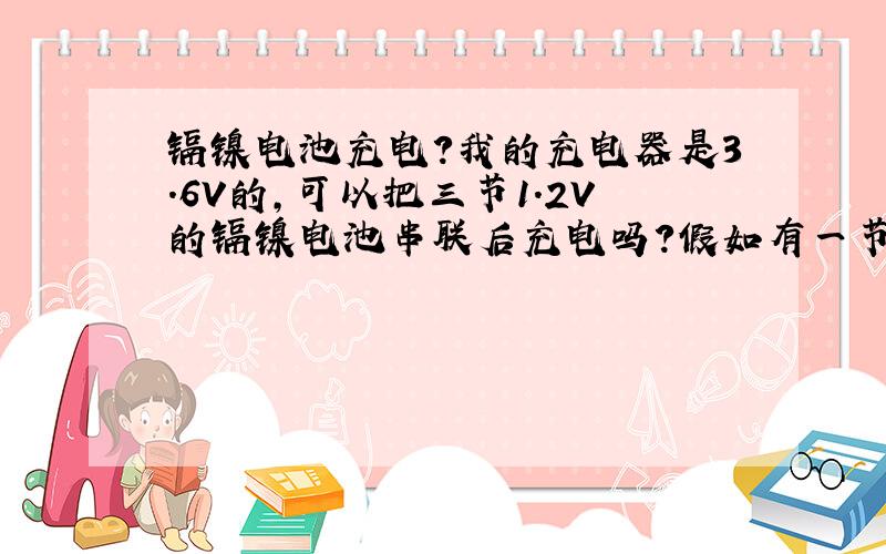 镉镍电池充电?我的充电器是3.6V的,可以把三节1.2V的镉镍电池串联后充电吗?假如有一节是满电的,再和其他电池串联起来