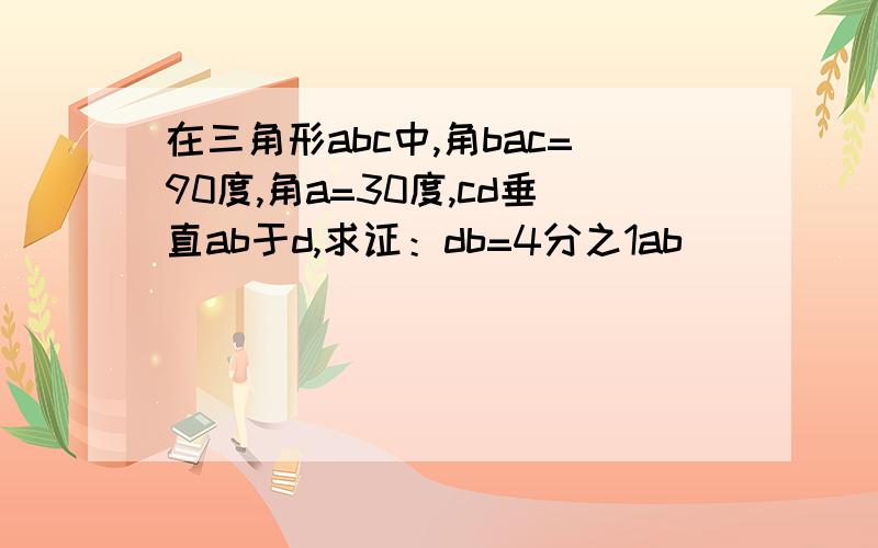 在三角形abc中,角bac=90度,角a=30度,cd垂直ab于d,求证：db=4分之1ab