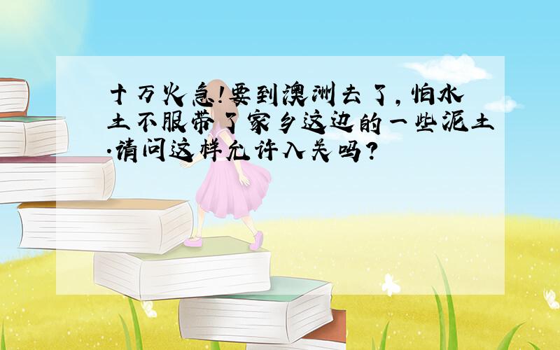 十万火急!要到澳洲去了,怕水土不服带了家乡这边的一些泥土.请问这样允许入关吗?