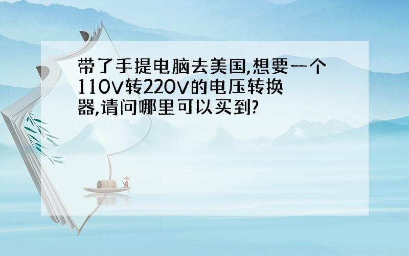 带了手提电脑去美国,想要一个110V转220V的电压转换器,请问哪里可以买到?