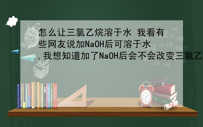 怎么让三氯乙烷溶于水 我看有些网友说加NaOH后可溶于水,我想知道加了NaOH后会不会改变三氯乙烷溶解性能?