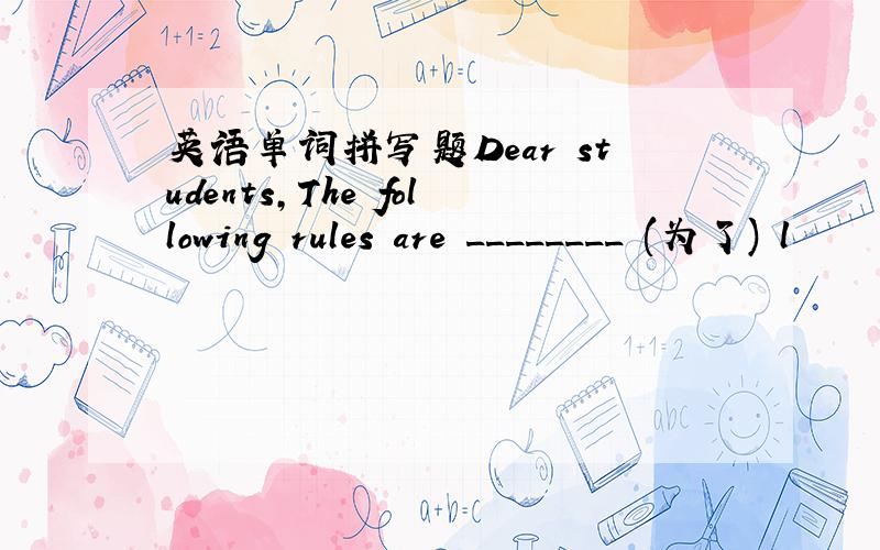 英语单词拼写题Dear students,The following rules are ________ (为了) l