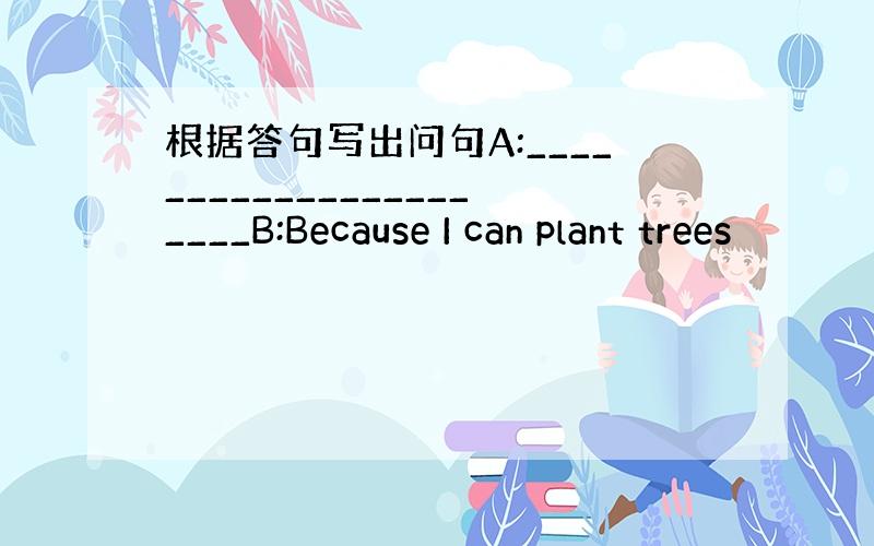 根据答句写出问句A:______________________B:Because I can plant trees