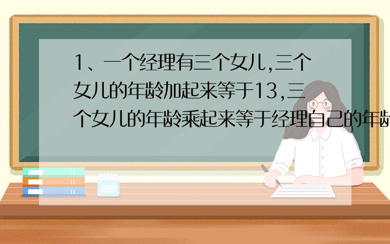 1、一个经理有三个女儿,三个女儿的年龄加起来等于13,三个女儿的年龄乘起来等于经理自己的年龄,有一个下