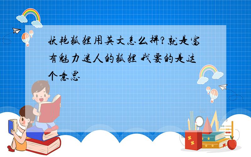 妖艳狐狸用英文怎么拼?就是富有魅力迷人的狐狸 我要的是这个意思