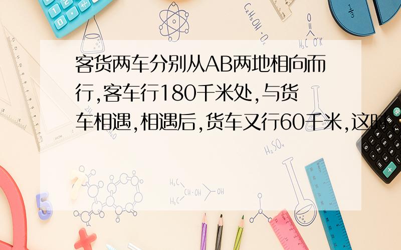 客货两车分别从AB两地相向而行,客车行180千米处,与货车相遇,相遇后,货车又行60千米,这时,货车行了全程的60%,求