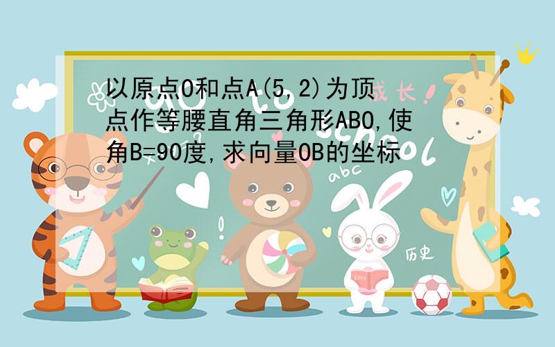 以原点O和点A(5,2)为顶点作等腰直角三角形ABO,使角B=90度,求向量OB的坐标