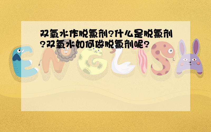 双氧水作脱氯剂?什么是脱氯剂?双氧水如何做脱氯剂呢?