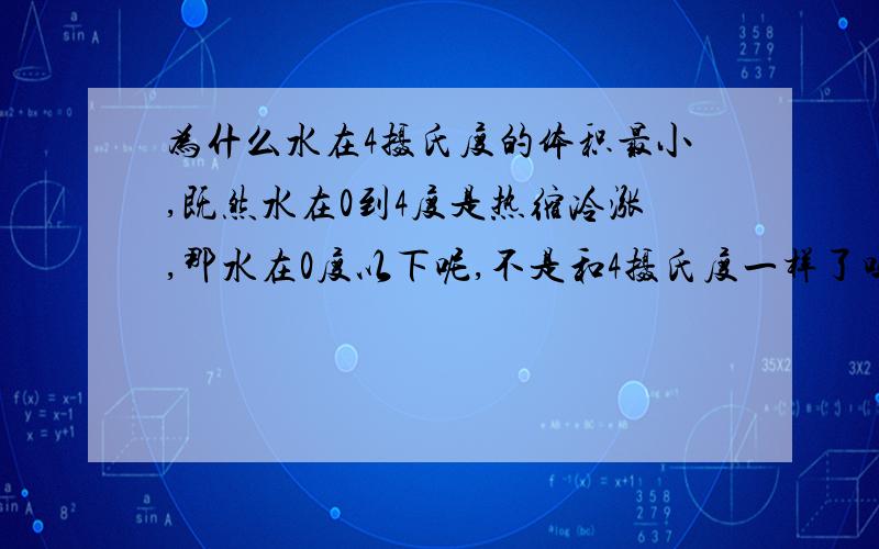 为什么水在4摄氏度的体积最小,既然水在0到4度是热缩冷涨,那水在0度以下呢,不是和4摄氏度一样了吗