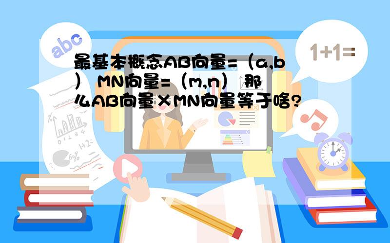 最基本概念AB向量=（a,b） MN向量=（m,n） 那么AB向量×MN向量等于啥?