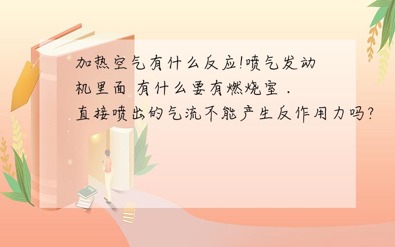 加热空气有什么反应!喷气发动机里面 有什么要有燃烧室 .直接喷出的气流不能产生反作用力吗?