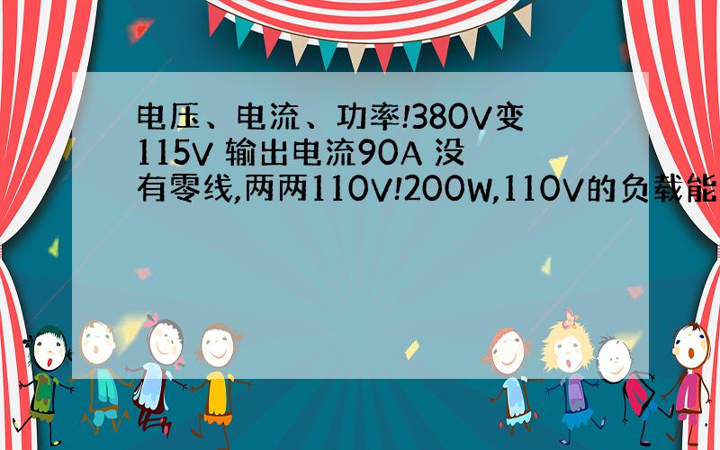 电压、电流、功率!380V变115V 输出电流90A 没有零线,两两110V!200W,110V的负载能带多少个!（求是