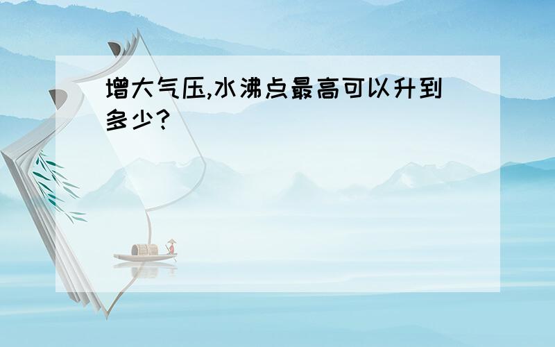 增大气压,水沸点最高可以升到多少?