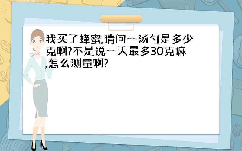 我买了蜂蜜,请问一汤勺是多少克啊?不是说一天最多30克嘛,怎么测量啊?