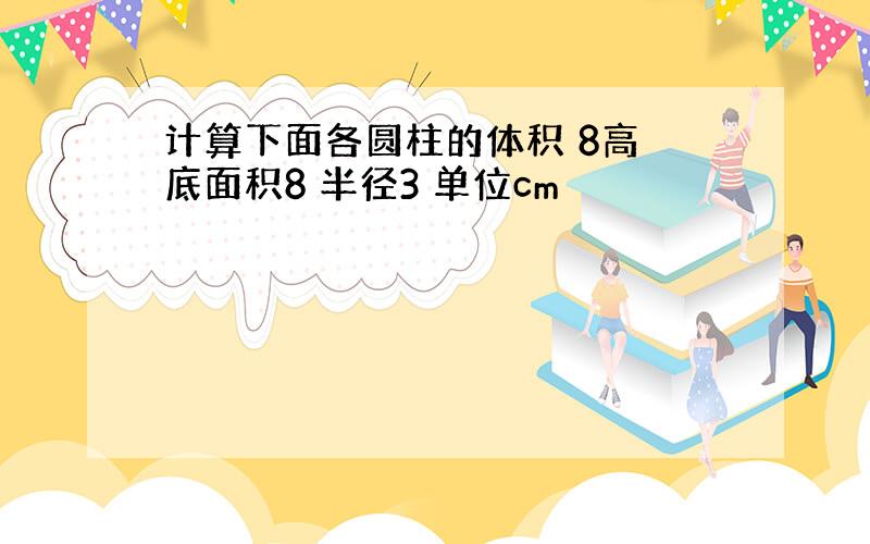 计算下面各圆柱的体积 8高 底面积8 半径3 单位cm