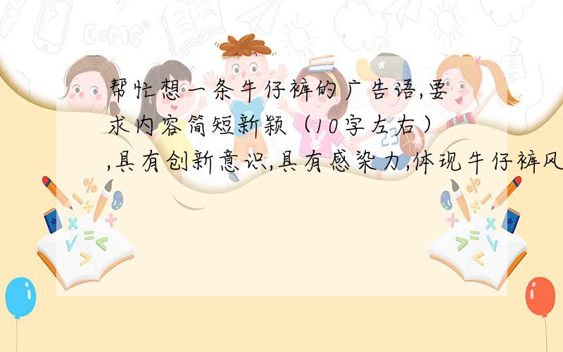 帮忙想一条牛仔裤的广告语,要求内容简短新颖（10字左右）,具有创新意识,具有感染力,体现牛仔裤风采