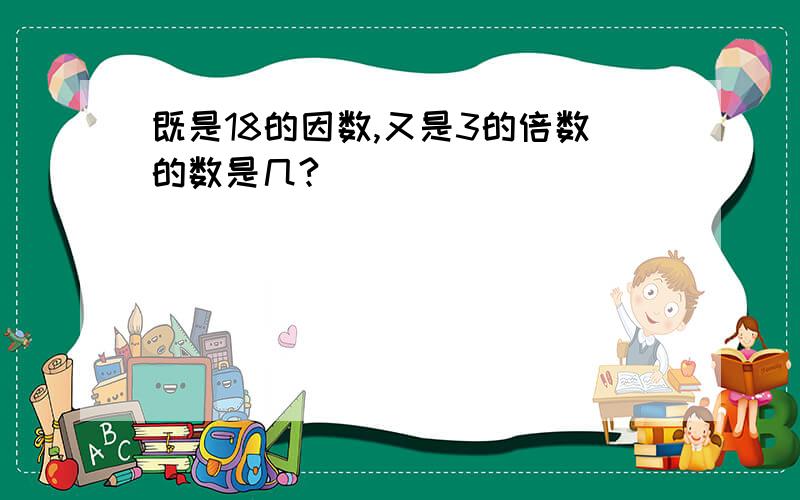 既是18的因数,又是3的倍数的数是几?