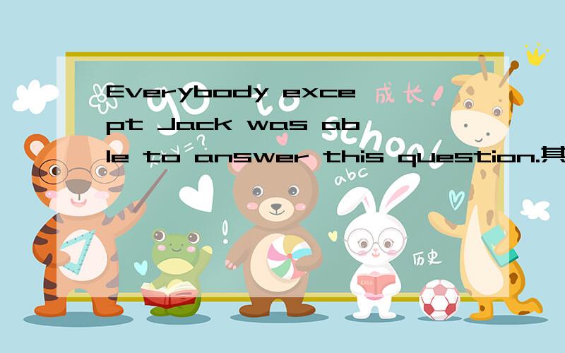 Everybody except Jack was able to answer this question.其中exc